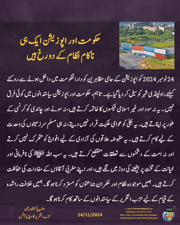HTmediaPAK's tweet photo. #1Ummah1Khilafah
#ArmiesToAqsa
#Time4Khilafah
حکومت اور اپوزیشن ایک ہی ناکام نظام کے دو رخ ہیں
24 نومبر 2024 کو اپوزیشن کے حامی مظاہرین کو دارالحکومت میں داخل ہونے سے روکنے کیلئے راولپنڈی شہر کو سیل کر دیا گیا ہے۔ تاہم، حکومت اور اپوزیشن سیاستدانوں میں کوئی فرق نہیں۔ یہ نہ سود اور غیر اسلامی ٹیکسوں کا خاتمہ کرتے ہیں، نہ سونے اور چاندی کو کرنسی کے طور پر اپناتے ہیں۔ یہ بجلی کو عوامی ملکیت قرار نہیں دیتے، نہ ہی مسلم سرزمینوں کی وحدت کے لیے کام کرتے ہیں۔ یہ مقبوضہ علاقوں کی آزادی کے لیے افواج کو متحرک نہیں کرتے اور نہ امت کے دشمنوں سے تعلقات منقطع کرتے ہیں۔ یہ سب اللہ ﷻ کی نافرمانی اور خیانت کے تخت پر بیٹھنے کی دوڑ میں لگے ہیں، اور اپنے مغربی آقاؤں کے مفادات کی حفاظت کرتے ہیں۔ ہمیں موجودہ نظام اور حکمران جماعتوں کو مسترد کرنا ہوگا۔ ہمیں خلافت راشدہ کے قیام کے لیے حزب التحریر کے سیاستدانوں کے ساتھ کام کرنا ہوگا۔