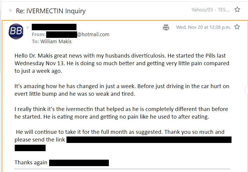 NEW ARTICLE: IVERMECTIN in DIVERTICULITIS Testimonial - one week makes a huge difference!

69 year old Canadian man with Diverticulitis - stayed in hospital for a few days then went home on antibiotics

Pain for 4 weeks
Lost 25 pounds
Prescribed 2nd round of antibiotics

I