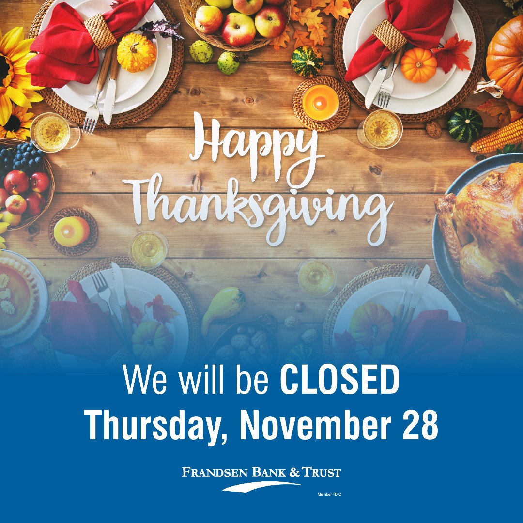Frandsen Bank &amp; Trust will be closed for Thanksgiving on Thursday, November 28th. 

We will resume regular business hours on Friday, November 29th, and look forward to the next time we see you in the office! 🍂🦃

#FrandsenBank #Thanksgiving

Member FDIC