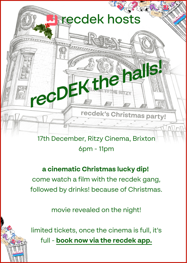 recDEK the halls!

The <a href="/recdekapp/">recdek</a> Christmas party invite is now live - RSVP in the recdek app - grab a ticket whilst you can! Limited on numbers because its a cinema!

lucky dip cinema screening &amp; drinks &amp; merriment &amp; Christmas &amp; good tidings &amp; yule tide cheer &amp; mince pies &amp; fun