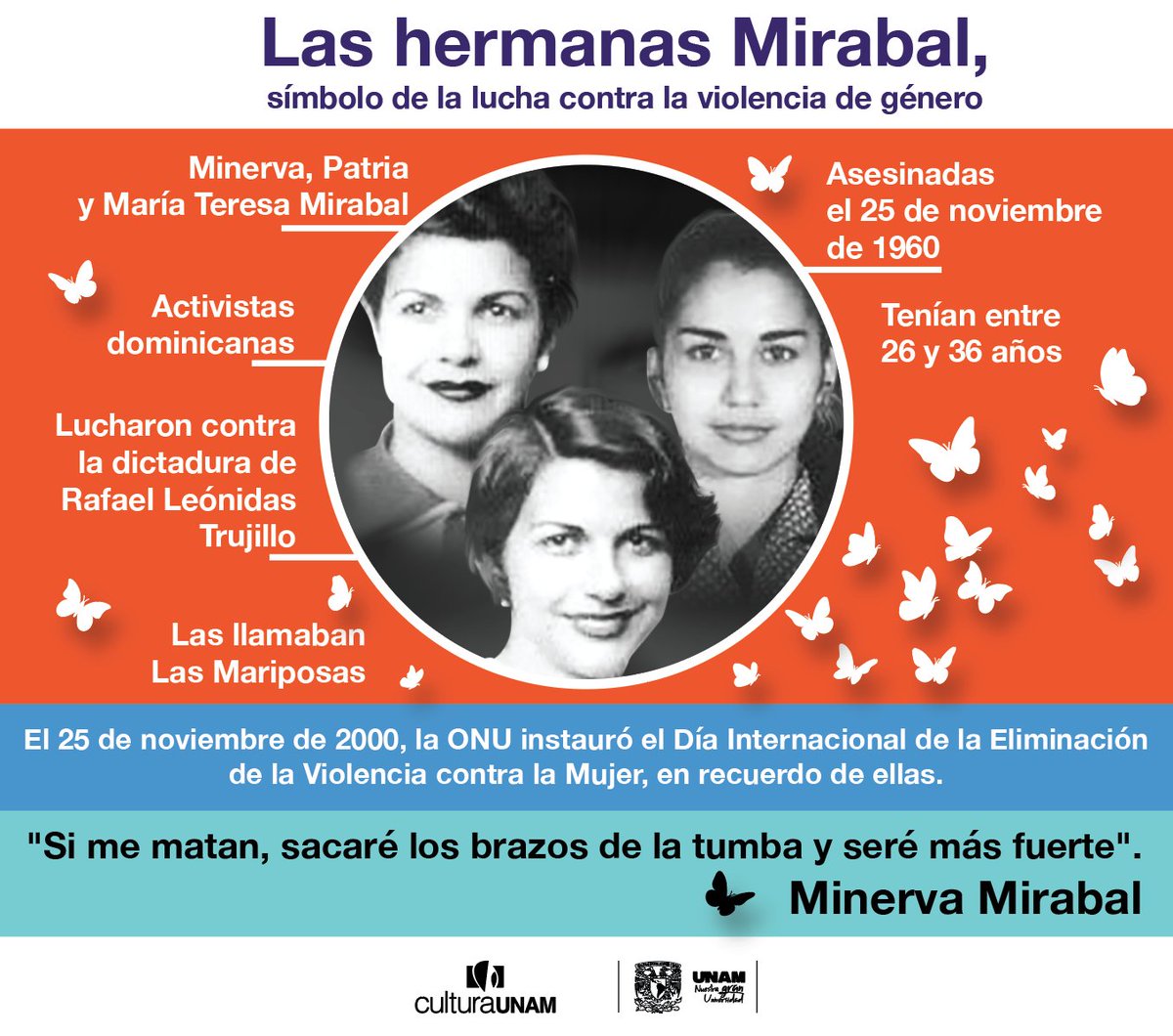 #25N 🟠 Nada cortará las alas de su lucha. El Día Internacional de la Eliminación de la Violencia contra la Mujer se conmemora el 25 de noviembre en memoria de las hermanas Mirabal. Te compartimos una infografía sobre Patria, Minerva y María Teresa 🦋.
#IgualdadDeGéneroUNAM
