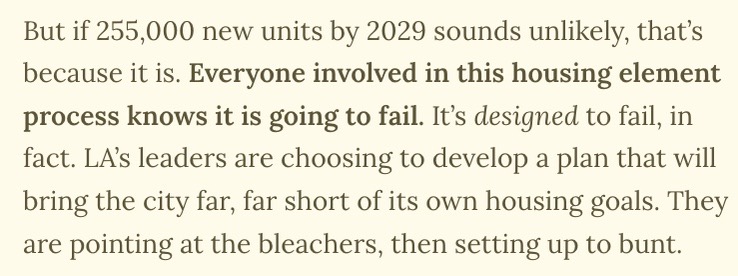 LA is wrapping up its eight-year plan to build new housing  right now.

Lots of city leaders are pretending otherwise, but it's going to fail hugely and they know it. I wrote about some of the people and the policy behind why.

Yes it's at the (everyone goes crazy) LINK! IN! BIO!