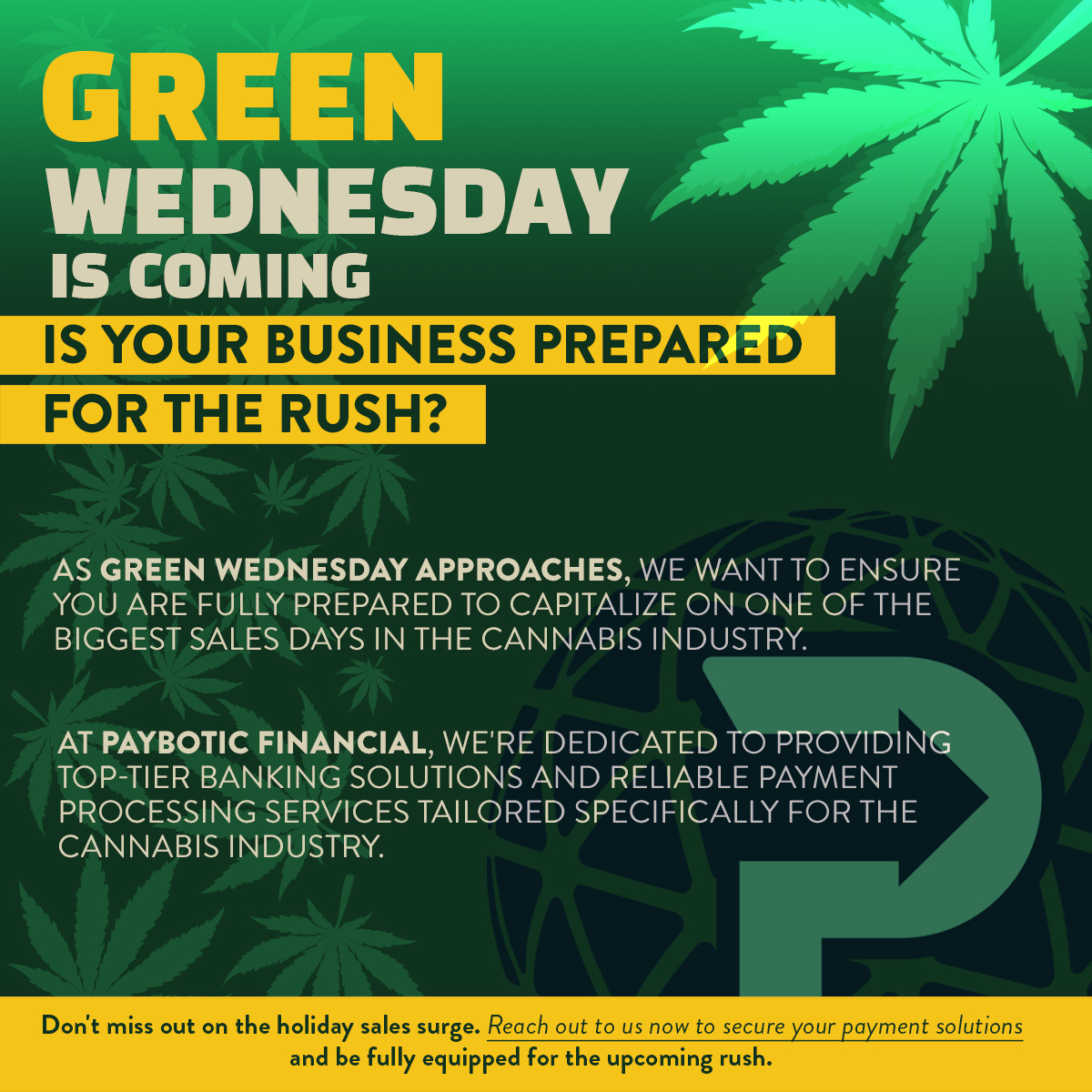 Is your business prepared for the Green Wednesday rush? Don't miss out on the upcoming holiday sales surge. Contact Paybotic today to get reliable payment solutions: zurl.co/wkkg 

#greenwednesday #cannabisbusiness #payments
