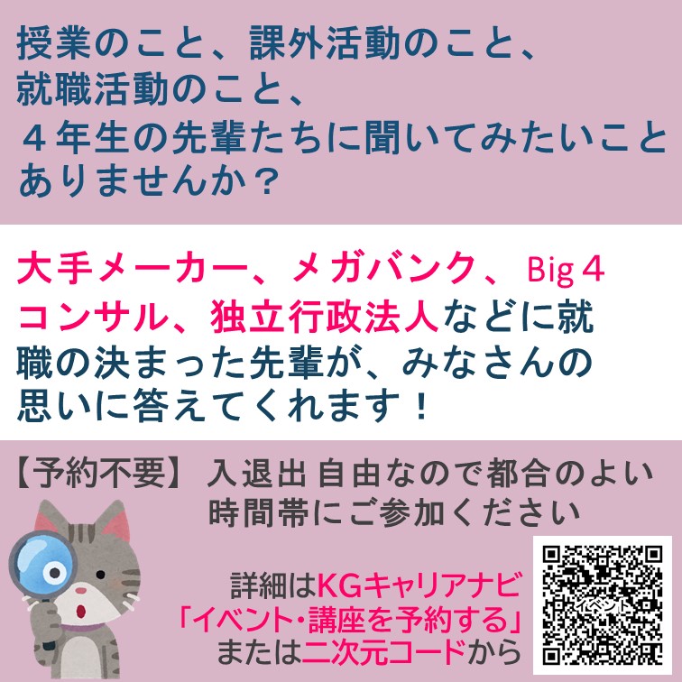 【全学年対象】KGキャリアトーク「4年生へのなんでも相談会」就活ってどう進めるの？どうしてその企業に決めたの？大手メーカ・Big4コンサル・メガバンク・独立行政法人などへの就職が決まった先輩達が気になることに答えてくれます！予約不要・出入り自由なので気軽にご参加を！#関学キャリア