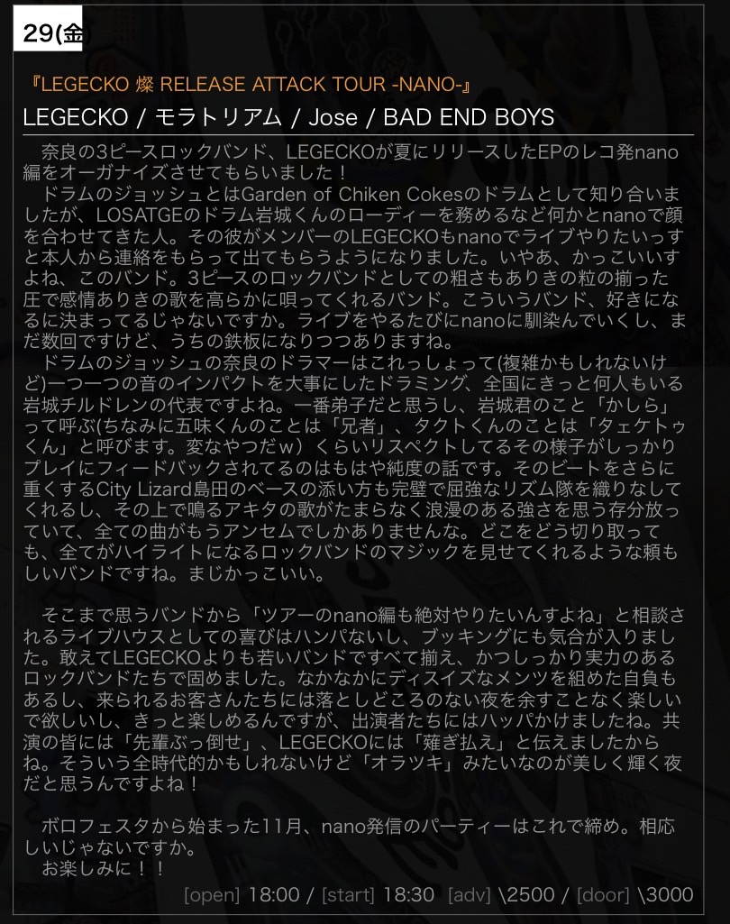 【11月末のnano】
11/29(金)
『LEGECKO 燦 RELEASE ATTACK TOUR -NANO-』

出演
LEGECKO
<a href="/LEGECKO_nara/">LEGECKO</a> 
モラトリアム
<a href="/moratorium_band/">モラトリアム</a> 
Jose
<a href="/Josejp_official/">Jose / ホセ</a> 
BAD END BOYS
<a href="/BADENDBOYS/">BAD END BOYS</a> 

open/start
18:00/18:30
adv./door.
￥2500/￥3000(+1drink￥500)