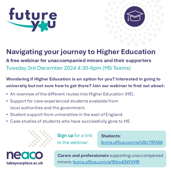Navigating your journey to Higher Education
A free webinar for unaccompanied minors and their supporters 
Tue 3rd Dec 4.30pm 
Sign-up for students: forms.office.com/e/U0tr79TA68 
Sign-up for carers and professionals: forms.office.com/e/9Nm4JNYVMR