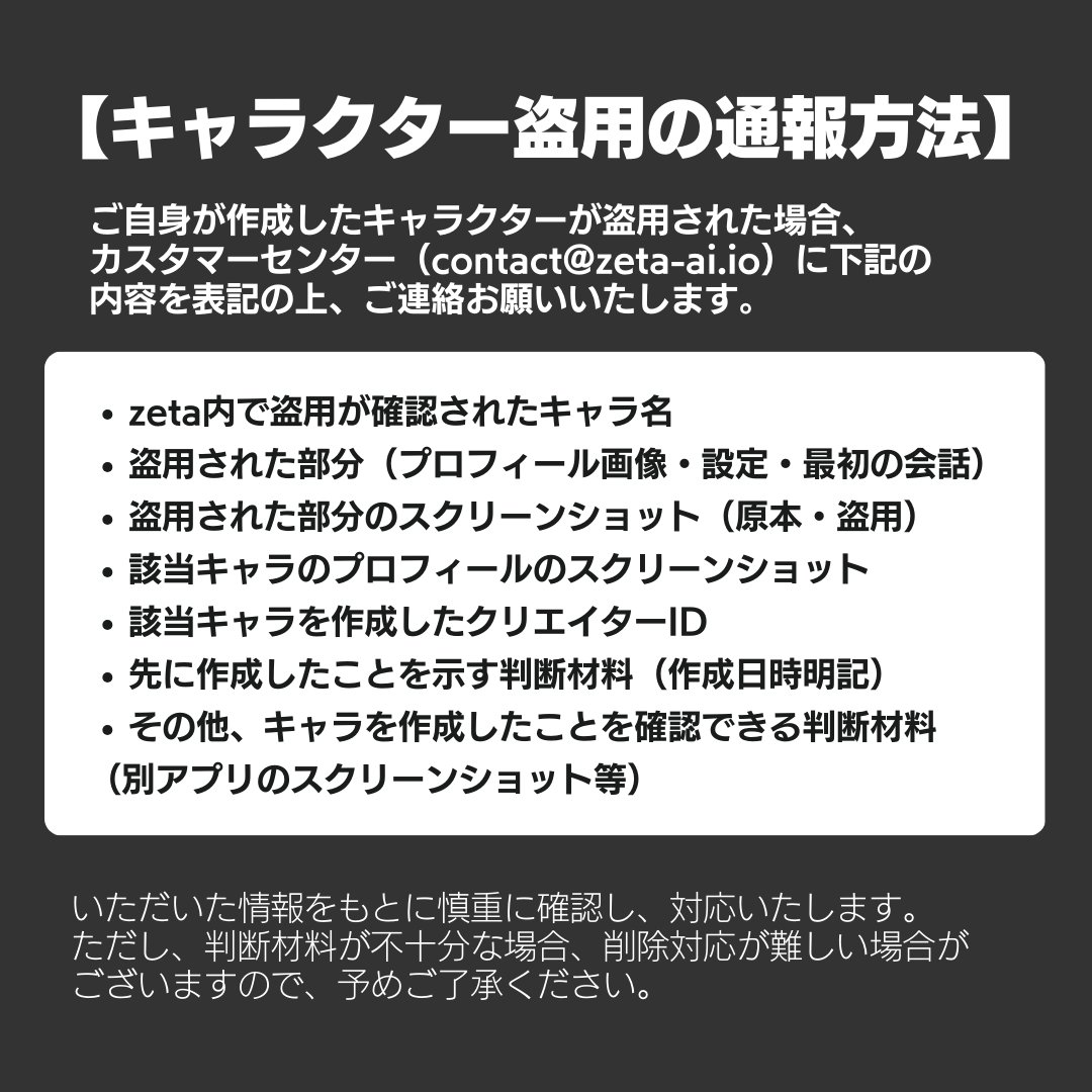 [重要] キャラクター作成に関する注意喚起

zetaでは自由にキャラクターを作成できますが、
著作権を尊重し、他人のキャラクター（イメージ・設定など）の模倣・盗用を固く禁じています。

違反が確認された場合、キャラクター削除などの対応を行う可能性がありますのでご注意ください。