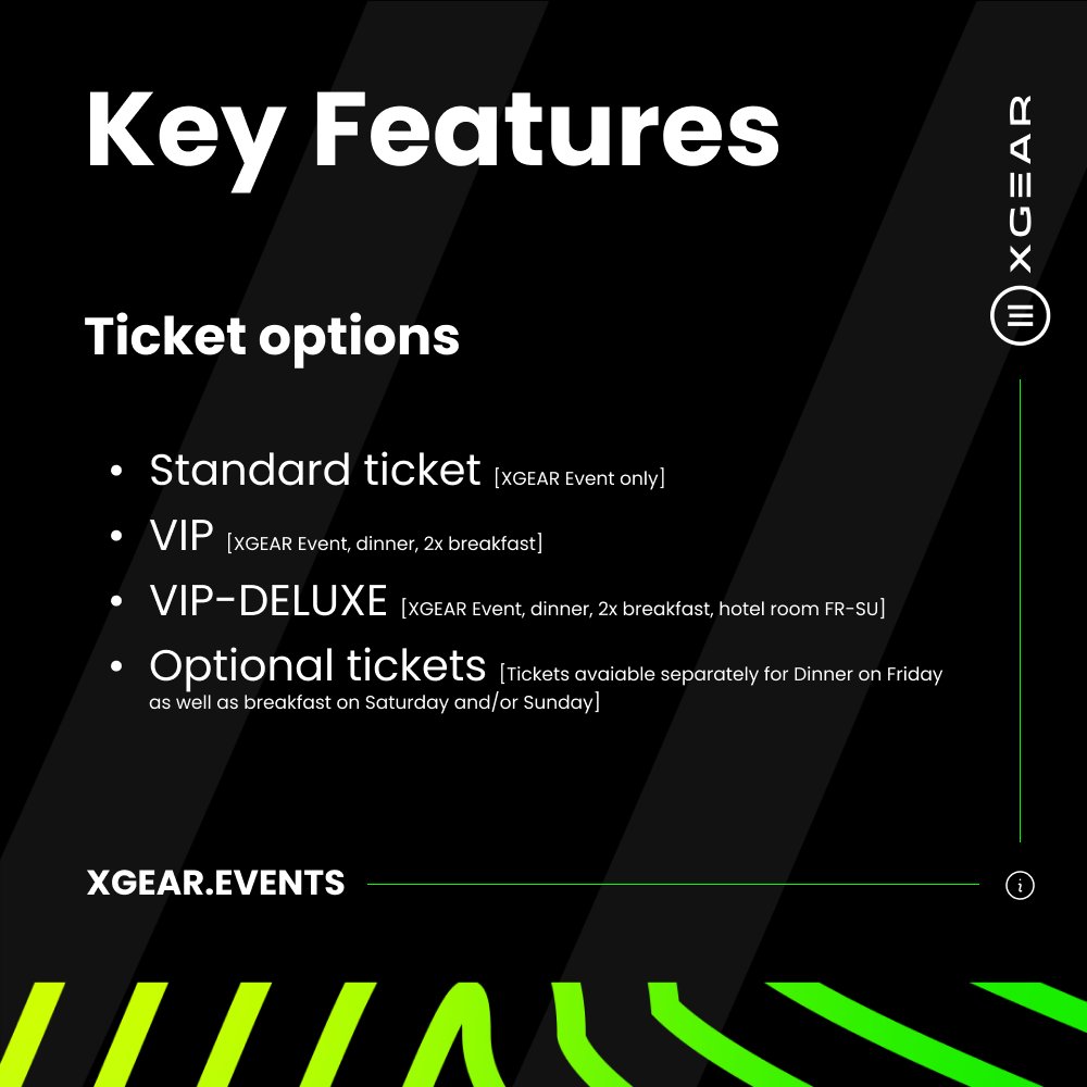 [ENG]
- Standard Ticket [XGEAR event only]
- VIP [XGEAR event, dinner, 2x breakfast]
- VIP-DELUXE [XGEAR event, dinner, 2x breakfast, hotel room FR–SU]
- Optional Tickets [available separately for dinner on Friday as well as breakfast on Saturday and/or Sunday]