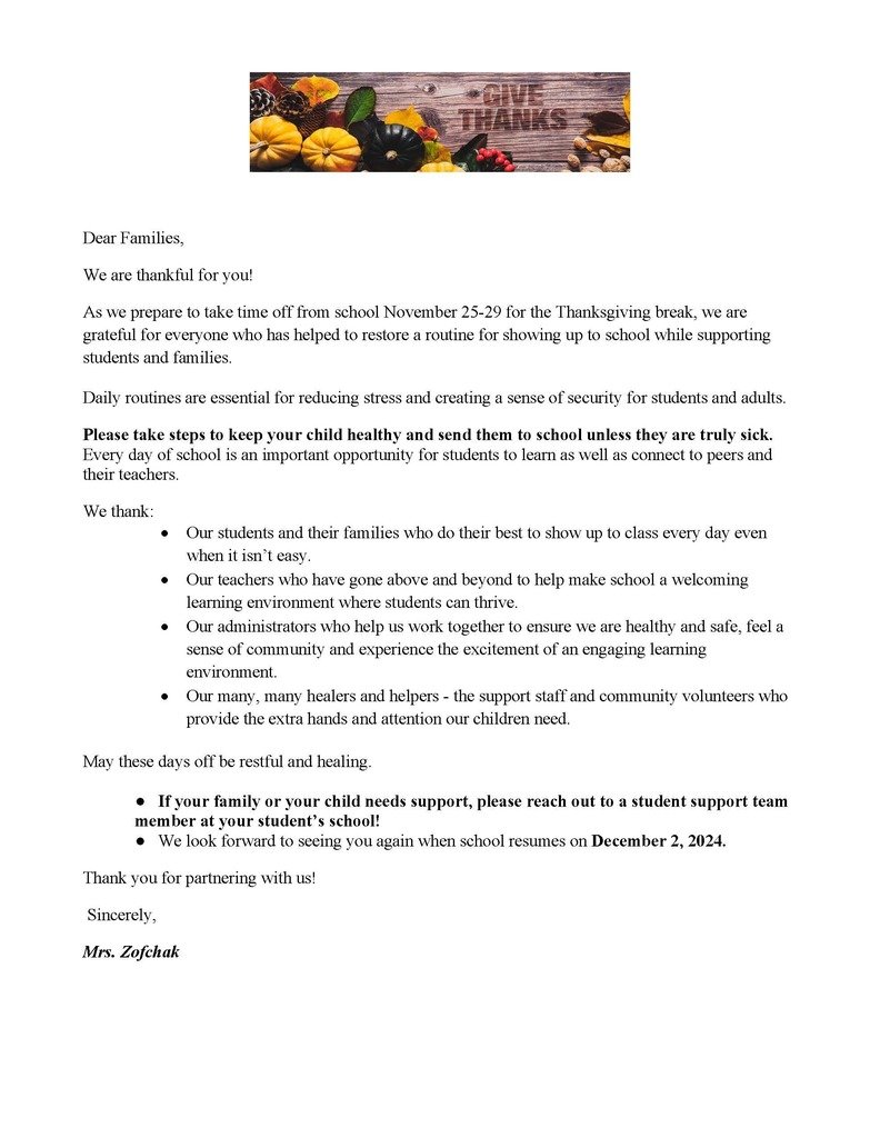 Dear Families, We are thankful for you! As we prepare to take time off from school November 25-29 for the Thanksgiving break, we are grateful for everyone who has helped to restore a routine for showing up to school while supporting students and families.