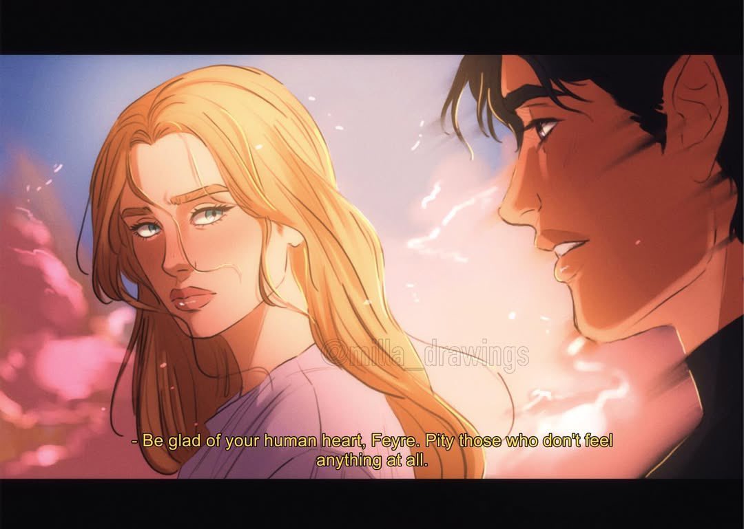 Rhysand stared at me for long enough
that I faced him. ”Be glad of your human heart, Feyre. Pity those who don't feel anything at all.”

by milla_drawings