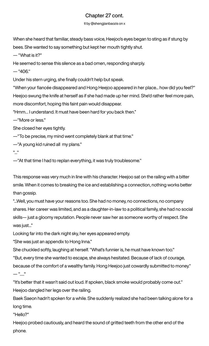 shengjianbaozis's tweet photo. #whenthephonerings chs 27-28: saeon defending heejoo passionately against 406’s belittlement of ‘her’ not knowing she’s 406 herself 😭🥹

— "406."
under his stern urging, she finally couldn't help but speak.
"when your fiancée disappeared and hong heejoo appeared in her place... how did you feel?"

“...well, you must have your reasons too. she had no money, no connections, no company shares. her career was limited, and as a daughter-in-law to a political family, she had no social skills— just a gloomy reputation. people never saw her as someone worthy of respect. she was just...” 

“she was just an appendix to Hong Inna.”
she chuckled softly, laughing at herself. "what's funnier is, he must have known too."

"but, every time she wanted to escape, she always hesitated. because of lack of courage, because of the comfort of a wealthy family. hong heejoo just cowardly submitted to money."
— "....."

baek saeon hadn't spoken for a while. she suddenly realized she had been talking alone for a long time.
"hello?"
heejoo probed cautiously, and heard the sound of gritted teeth from the other end of the phone.

-
*click on the photos for the full translation 🫶