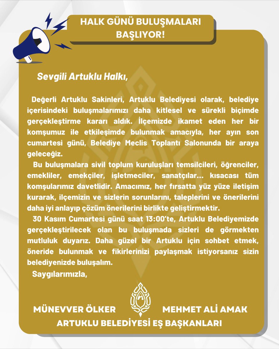 Sevgili Artuklu Halkı,

Artuklu Belediyesi olarak, belediye içerisindeki buluşmalarımızı daha kitlesel ve sürekli biçimde gerçekleştirme kararı aldık. 

İlçemizde ikamet eden her bir komşumuz ile etkileşimde bulunmak amacıyla, her ayın son cumartesi günü, Belediye Meclis Toplantı