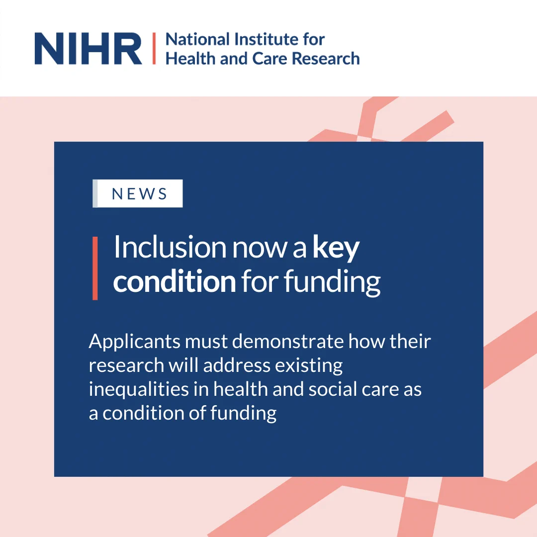 Inclusion now a key condition for funding.

Applicants must demonstrate how their research will address existing inequalities in health and social care as a condition of funding.