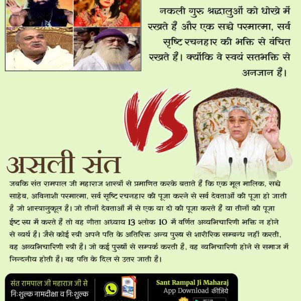 #नकलीसंत _Vs_असलीसंत

Factful Debates YouTube Channel
नकली धर्म गुरुओं ने पूर्ण परमात्मा की जानकारी न होने के कारण भोले श्रद्धालुओं को भिन्न-भिन्न पूजा पद्धतियों और विभिन्न देवी-देवताओं की पूजा में लगा दिया।
इसके विपरीत संत रामपाल जी महाराज ने पवित्र गीता जी अध्याय 15 श्लोक 16,