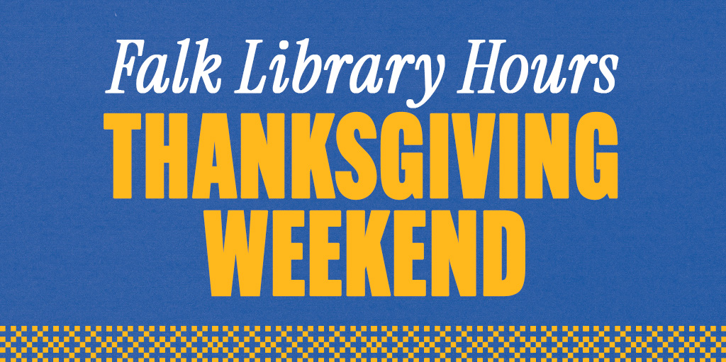 Falk Library will have modified hours for Thanksgiving.

Wed, 11/27: 7am-10pm
Thu, 11/28: CLOSED
Fri, 11/28: CLOSED
Sat, 11/30: 9:30am-6pm
Sun, 12/1: 11am-10pm
Mon, 12/2: Normal hours resume

Ask a Librarian questions received 11/28-12/1 will be addressed on 12/2.