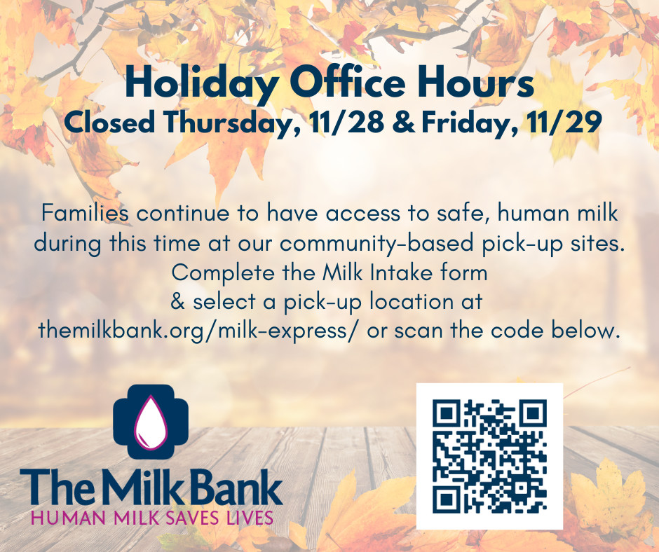 The Milk Bank's office will be closed Thursday, November 28th and Friday, November 29th. Families continue to have access to safe, human milk during this time at our community-based pick-up sites. Complete the Milk Intake form by scanning the code within the graphic.