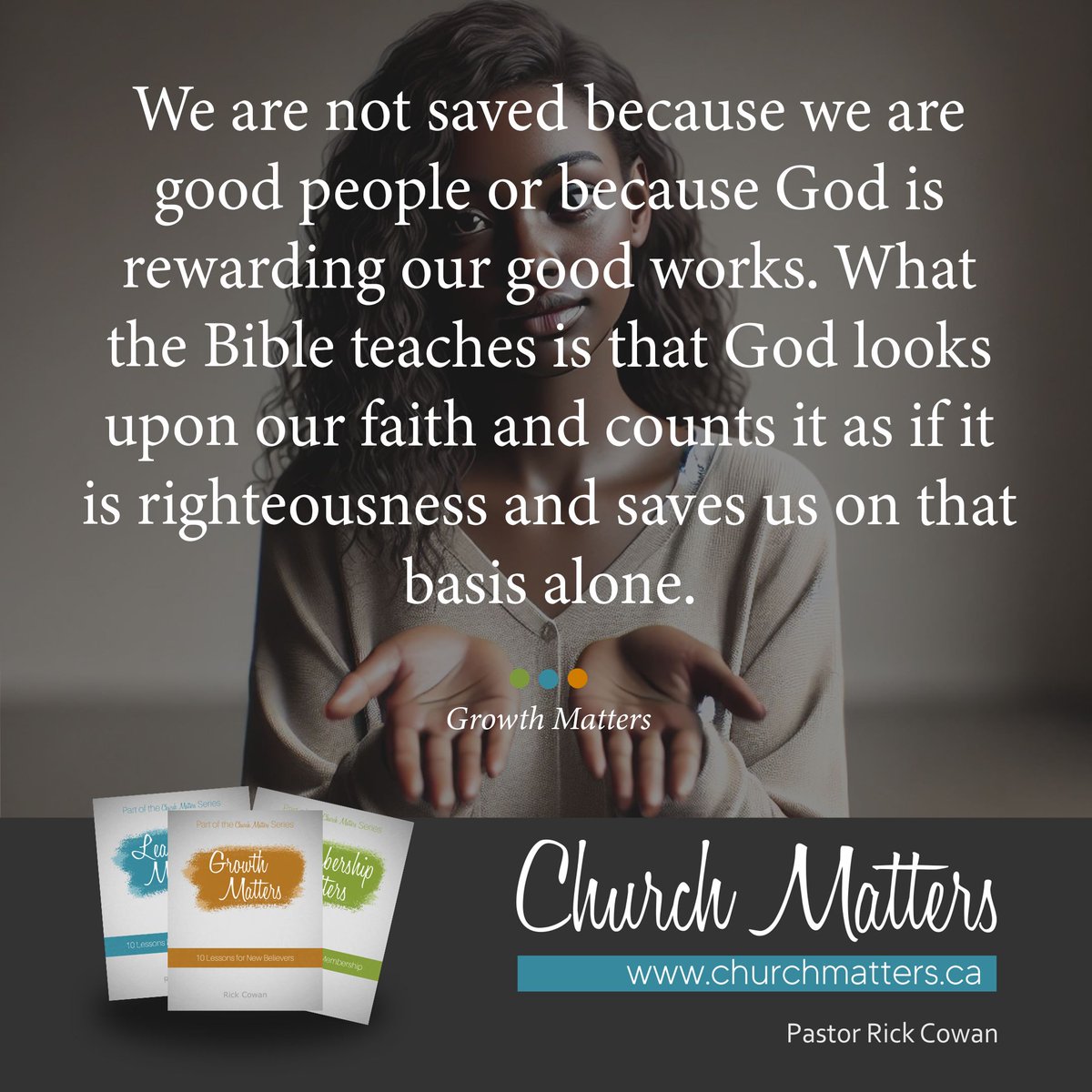 We are not saved because we are good people or because God is rewarding our good works. What the Bible teaches is that God looks upon our faith and counts it as if it is righteousness and saves us on that basis alone. churchmatters.ca