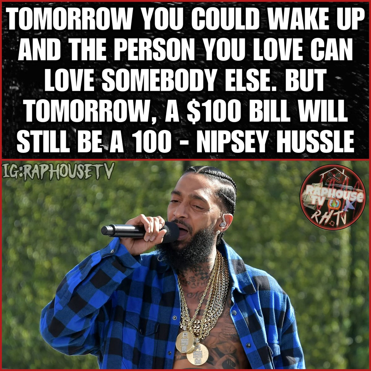Tomorrow you could wake up and the person you love can love somebody else. But tomorrow, a $100 bill will still be a 100 - Nipsey Hussle