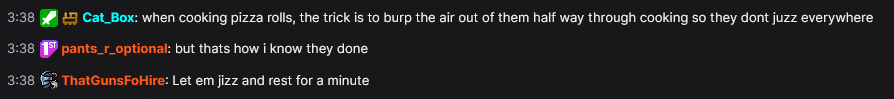 Hi <a href="/totinos/">Totino's Pizza Rolls</a>, I am learning how to heat up pizza rolls in my stream and I am curious if there is a proper term for the rolls popping while they heat. My chat would like to know so they can use the correct terminology.