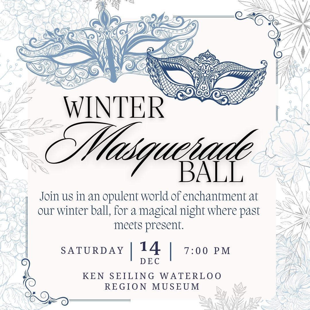 Don't miss a Winter Masquerade Ball this December. Dance the night away surrounded by elegance. Graze a charcuterie table or learn historic dances. And don't forget to visit the photo booth.

Dec. 14 from 7 to 11 p.m.
Ken Seiling Waterloo Region Museum
ow.ly/xuuP50Uh23l