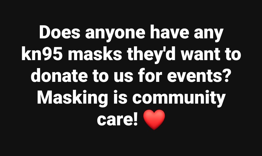 Does anyone have any kn95 masks they'd want to donate to us for events? Masking is community care! ❤️