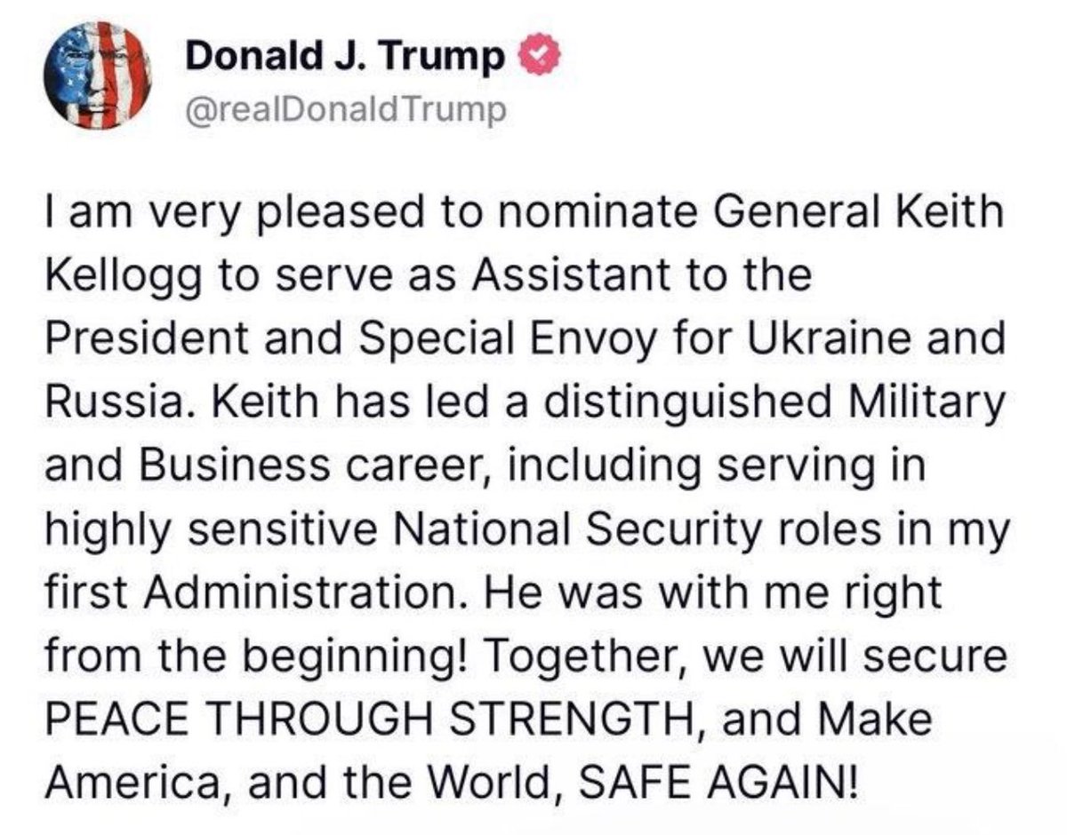 I am honored by <a href="/realDonaldTrump/">Donald J. Trump</a>'s appointment to serve as Assistant to the President and Special Envoy for Ukraine and Russia. It was the privilege of my life working for President Trump, and I look forward to working tirelessly to secure peace through strength while upholding