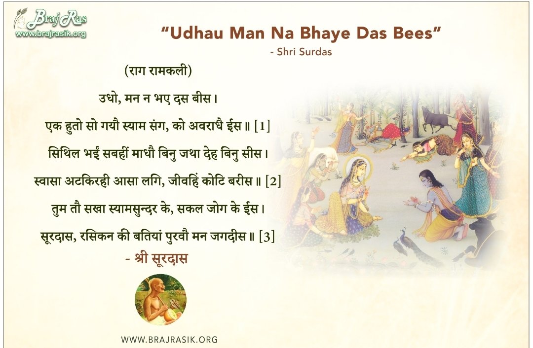 "उधो, मन न भए दस बीस।
एक हुतो सो गयौ स्याम संग, को अवराधै ईस॥
सिथिल भईं सबहीं माधौ बिनु जथा देह बिनु सीस।
स्वासा अटकिरही आसा लगि, जीवहिं कोटि बरीस
तुम तौ सखा स्यामसुन्दर के, सकल जोग के ईस।
सूरदास, रसिकन की बतियां पुरवौ मन जगदीस॥"

कितना मार्मिक और सुन्दर चित्रण है गोपियों के