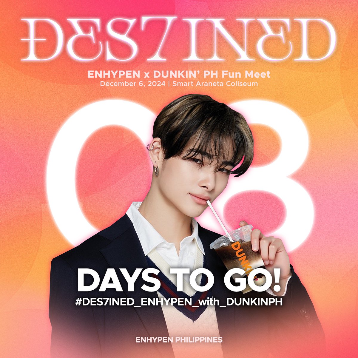 THE COUNTDOWN STARTS NOW! 🍩

FILIPINO ENGENES! We are officially 8 DAYS away from “DES7INED” ENHYPEN x DUNKIN’ PH Fun Meet! 🎉

Are you guys ready to welcome ENHYPEN for the 3rd time? See you all soon at Smart Araneta Coliseum! 💗

#DES7INED_ENHYPEN_with_DUNKINPH
#ENHYPEN