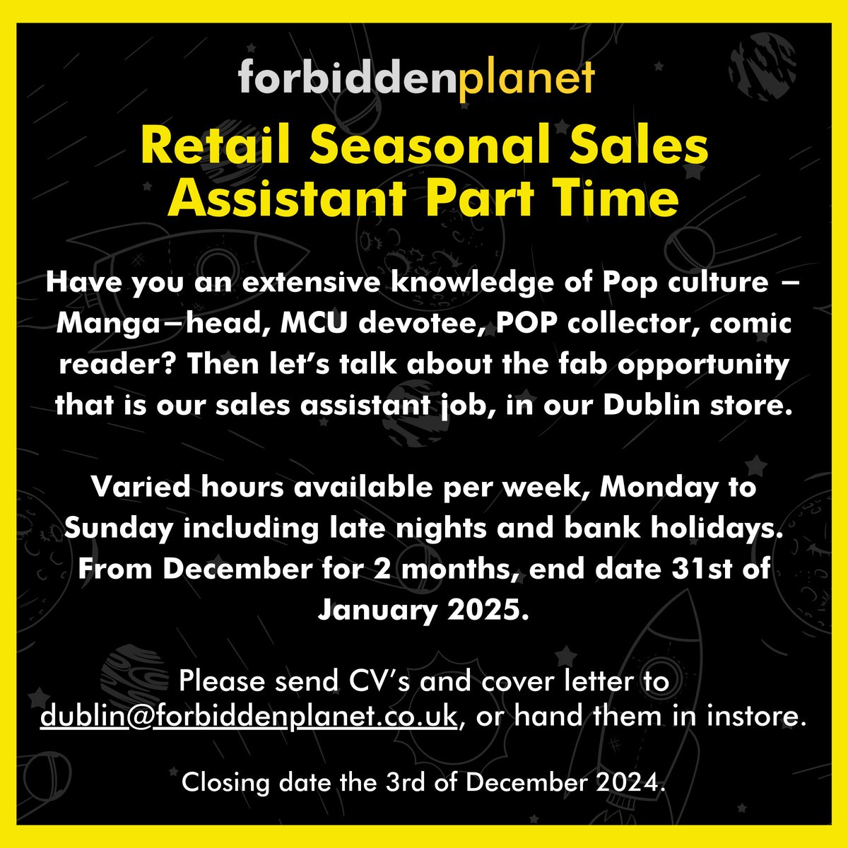 WANTED 👀
Retail Seasonal Sales Assistant Part Time

How to apply:
Please send CV’s and cover letter to dublin@forbiddenplanet.co.uk, or hand them into the store.

Closing date the 3rd of December 2024.