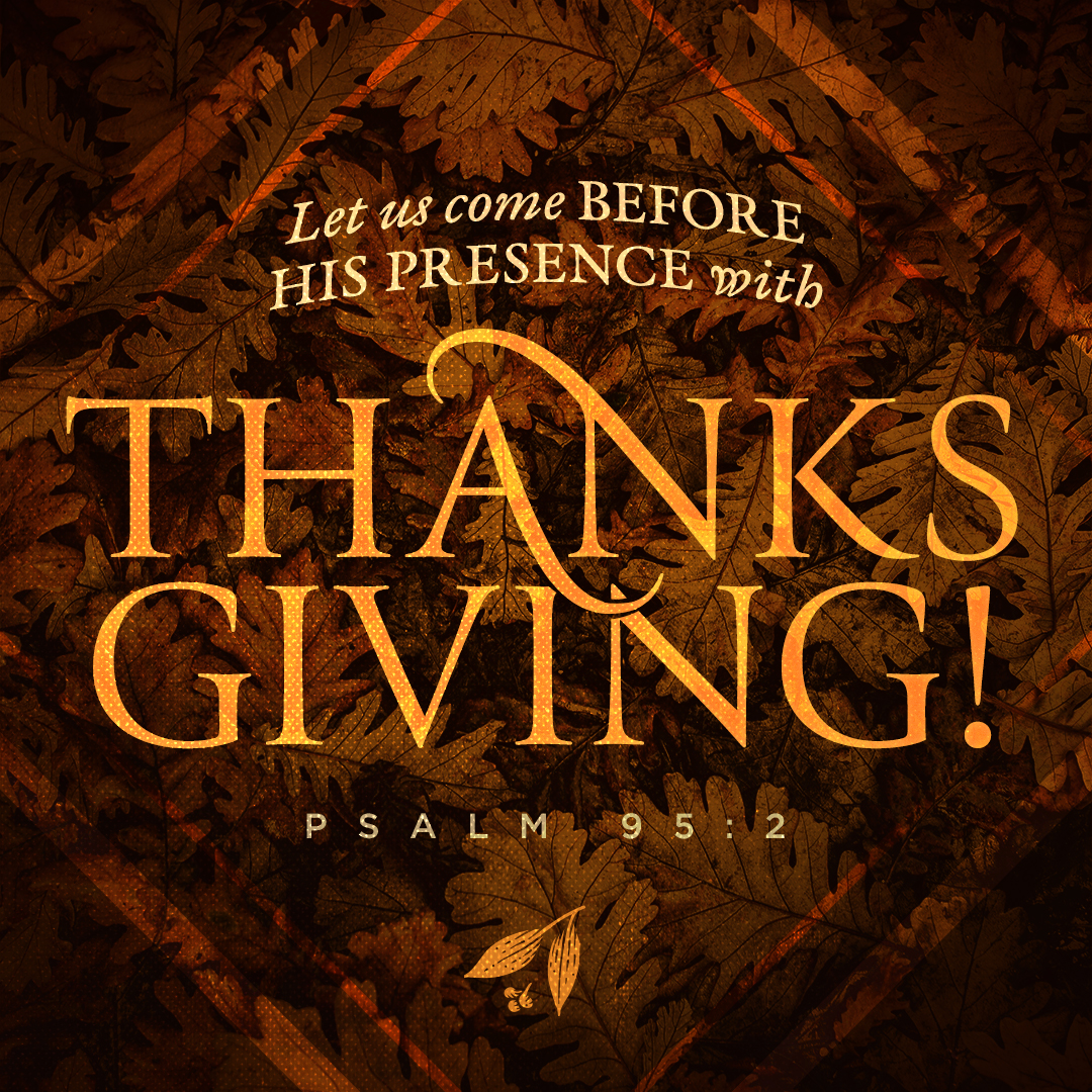 HAPPY THANKSGIVING! 

"Let us come before His presence with thanksgiving; Let us shout joyfully to Him with psalms." (Psalm 95:2)
