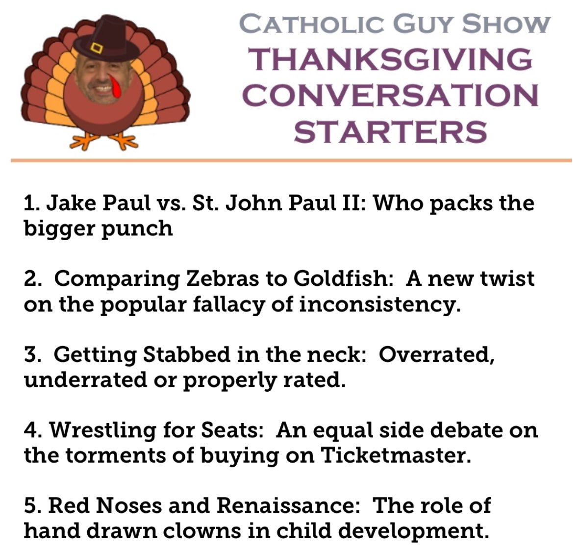 Happy Thanksgiving!  Unsure what to say to your weird Uncle Doug at dinner today?   Here's a few Catholic Guy Show inspired conversation topics to help you to initiate some "just fine" conversation.