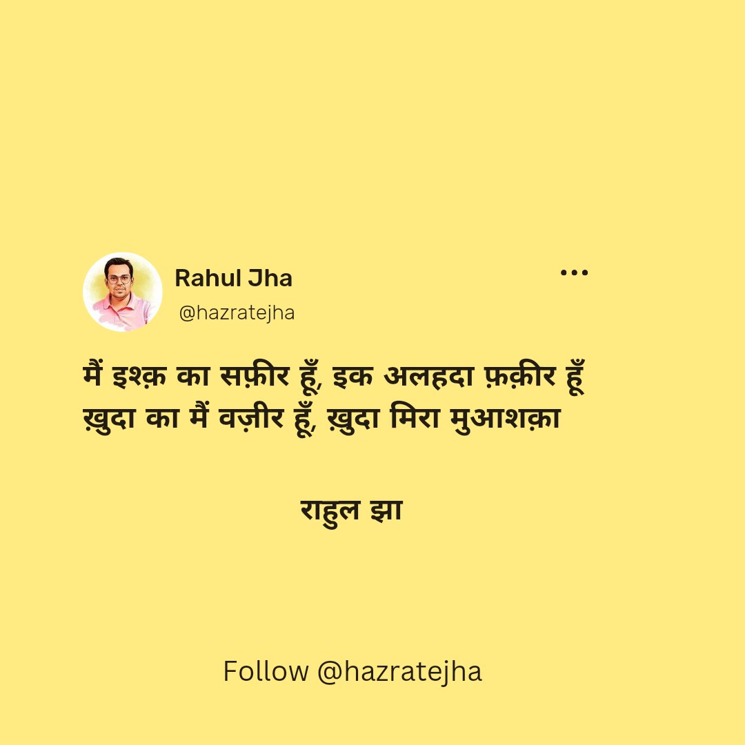 मैं इश्क़ का सफ़ीर हूँ, इक अलहदा फ़क़ीर हूँ
ख़ुदा का मैं वज़ीर हूँ, ख़ुदा मिरा मुआशक़ा

~राहुल झा
<a href="/hazratejha/">𝐑𝐀𝐇𝐔𝐋 𝐉𝐇𝐀 (𝐇𝐚𝐳𝐫𝐚𝐭-𝐞-𝐉𝐡𝐚)</a>