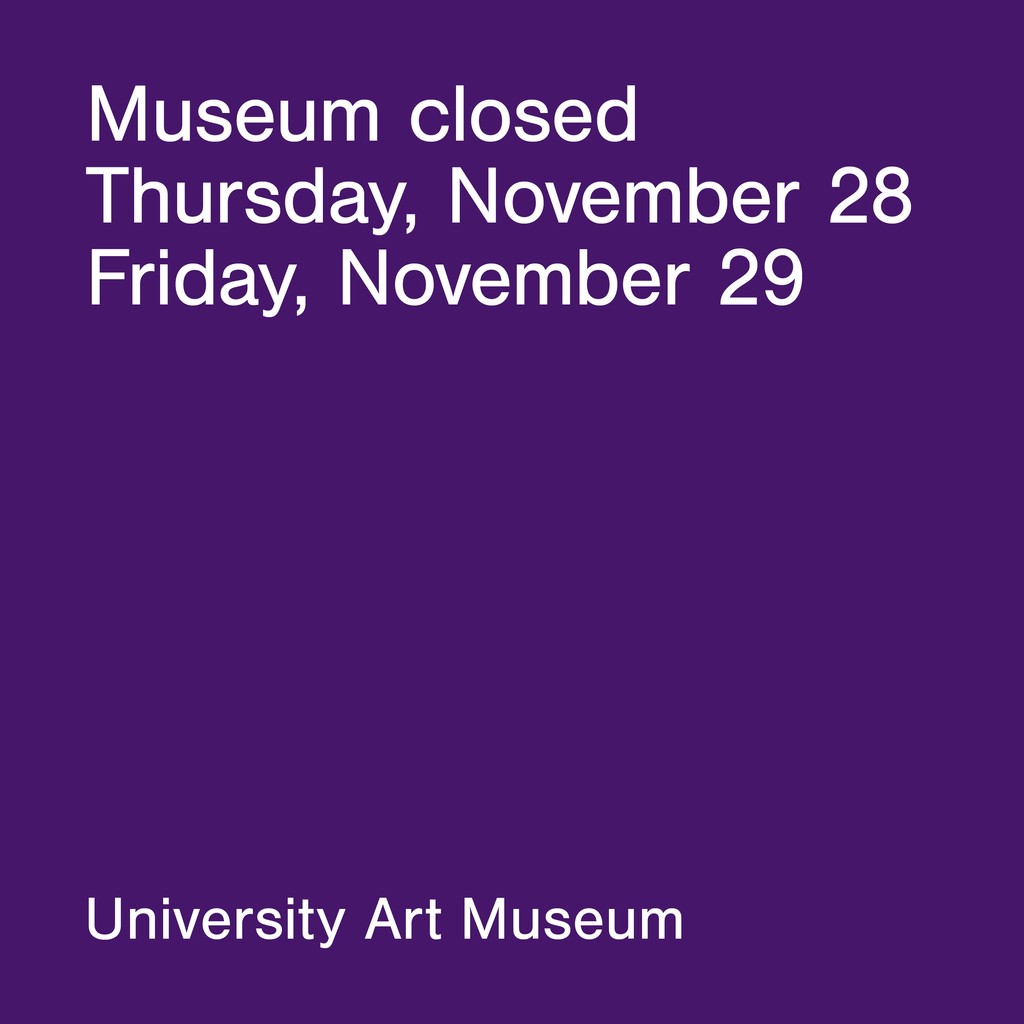 The University Art Museum is closed Thursday, November 27th and Friday, November 28. We will resume our usual hours on Monday, December 1, 11am - 4pm.