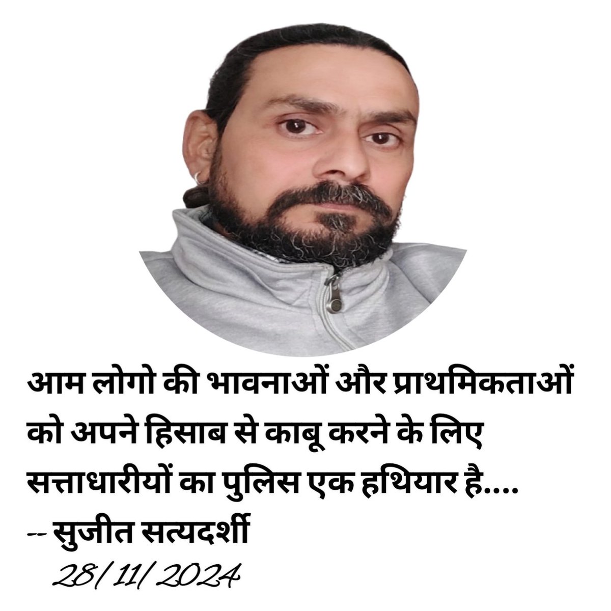 आम लोगो की भावनाओं और प्राथमिकताओं को अपने हिसाब से काबू करने के लिए सत्ताधारीयों का पुलिस एक हथियार है.... 
-- सुजीत सत्यदर्शी 
    28/11/2024