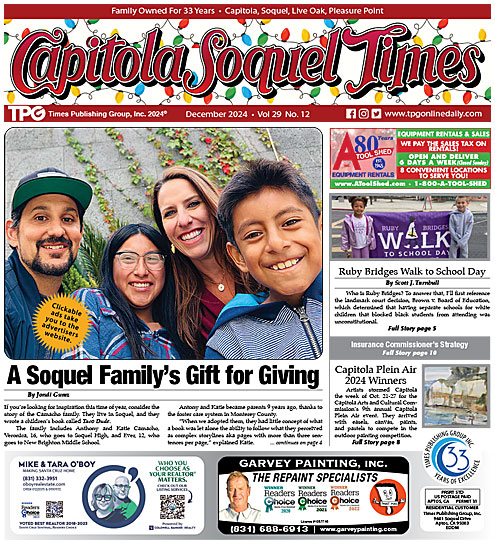 A Soquel Family’s Gift for Giving, By Jondi Gumz • Add Ease to Year-End Giving, By Susan True &amp; Hilary Bryant • Jacob’s Heart Needs Your Help • Capitola Plein Air 2024 Winners, By Laurie Hill • Insurance Commissioner’s Strategy, By Jondi Gumz • Home
tpgonlinedaily.com/?p=59314
