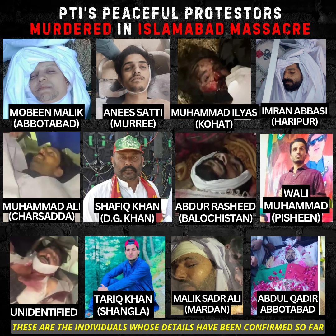 PTIofficial's tweet photo. With more evidence emerging, the number of dead and missing persons continues to rise after the #IslamabadMassacre. Meanwhile, the government has confiscated hospital records, preventing families from collecting dead bodies or accessing mortuaries. Hundreds of workers remain unaccounted for following last night’s brutal attack, as authorities reportedly barred anyone from retrieving the injured or deceased.
These are the protesters confirmed dead as a result of direct firing by security forces. The death toll continues to rise as more evidence comes to light. This horrific act of state terrorism was nothing short of a premeditated massacre, exposing the brutal use of force against unarmed civilians.
#PakistanProtests 
@StateDept @StateDRL @amnesty @AJEnglish @UNHumanRights @hrw @POTUS @BBCUrdu