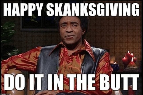 It's time for the annual ParaReality Thanksgiving meme post. Same meme, 4 years in a row. Happy Skanksgiving everyone. I hope it's a good one.