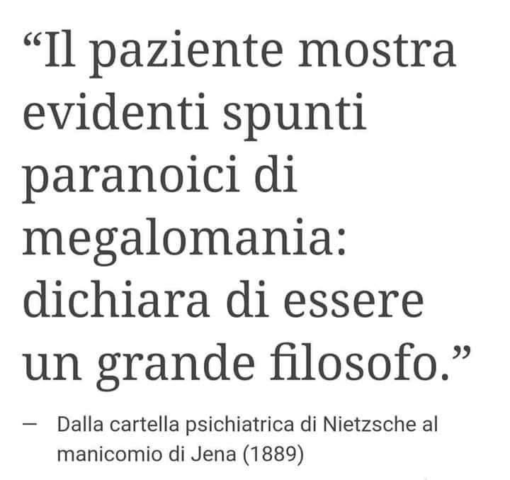 Dans la fiche concernant Nietzsche retrouvée dans l’hôpital psychiatrique où il a été interné à Gênes: « Le patient est atteint de mégalomanie paranoïaque: il prétend qu’il est un grand philosophe ». Si non e verro e ben trovato.