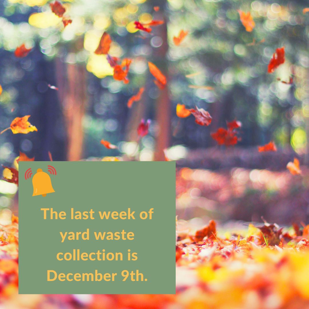 The last week of yard waste collection is Dec. 9. This collection schedule is weather dependent, meaning if it snows heavily, the service could be postponed or cancelled. It's our busiest time of the year. Some collection delays may happen, please keep yard waste at the curb.