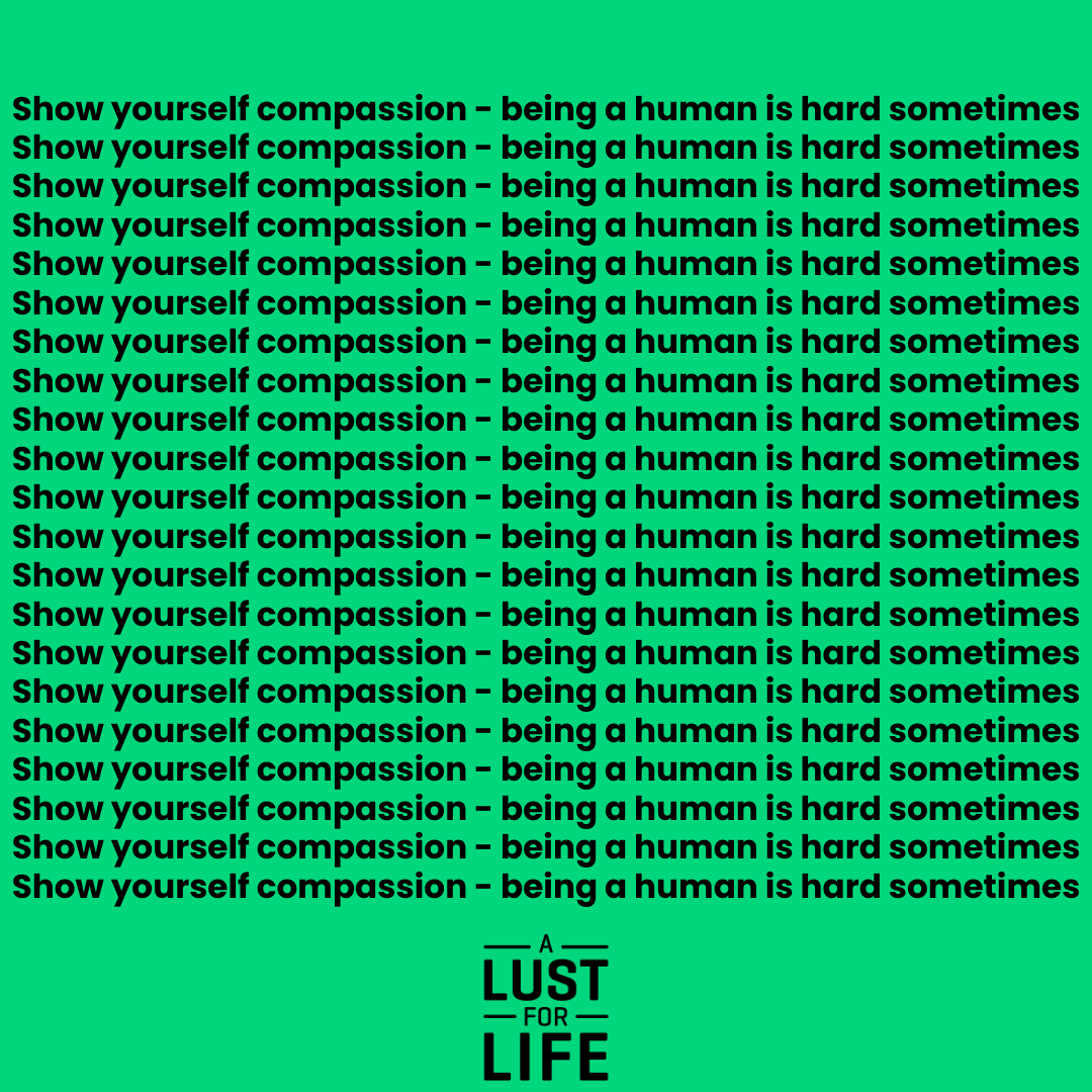 Show yourself compassion - being a human is hard sometimes.