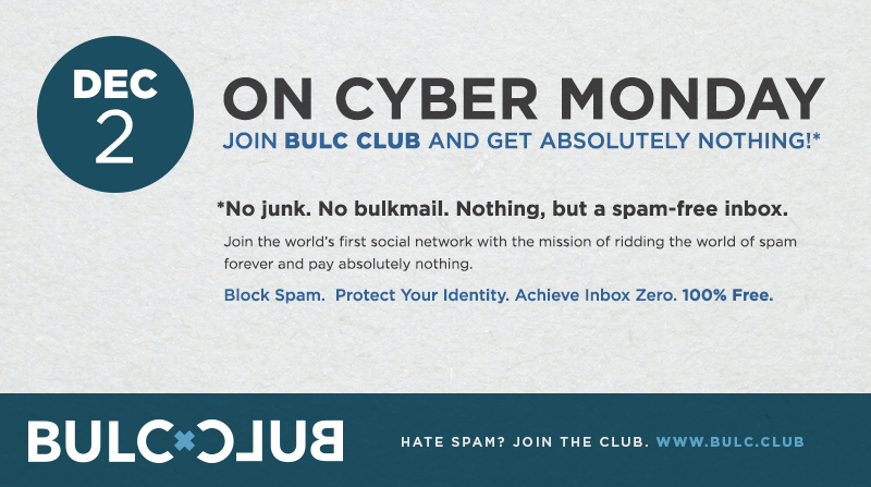 BULCCLUB's tweet photo. On Cyber Monday, Join #BULCCLUB and get absolutely nothing!*
*No junk. No bulkmail. Nothing, but a spam-free Inbox.
Block Spam. Protect Your Identity. Achieve Inbox Zero. 100% Free.
https://t.co/SOwKjuvJBt https://t.co/elZLiwUO81