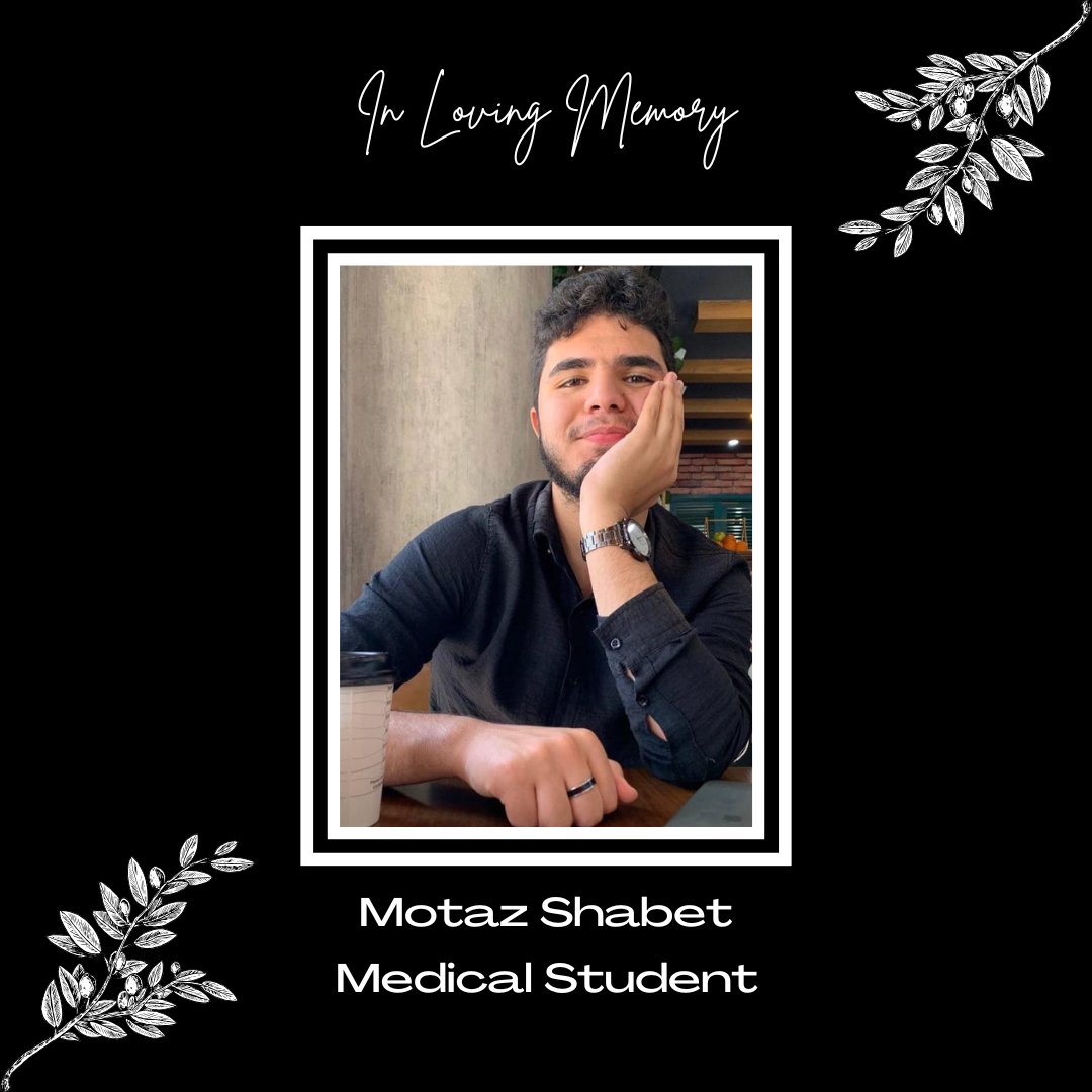 In loving memory of Motaz Samir Shabet, a Medical Student at Islamic University of Gaza.

We will not forget Motaz and will continue to call for a permanent and immediate ceasefire so that no more lives are stolen and humanitarian aid can be offered.