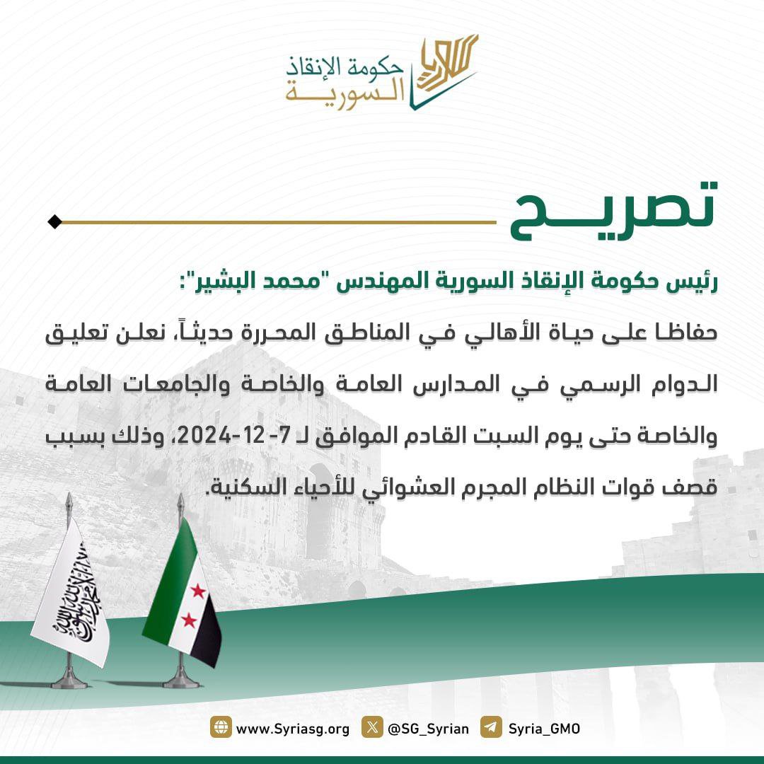 رئيس حكومة الإنقاذ السورية المهندس "محمد البشير":

حفاظا على حياة الأهالي في المناطق المحررة حديثاً، نعلن تعليق الدوام الرسمي في المدارس العامة والخاصة والجامعات العامة والخاصة حتى يوم السبت القادم الموافق لـ 7-12-2024، وذلك بسبب قصف قوات النظام المجرم العشوائي للأحياء السكنية.