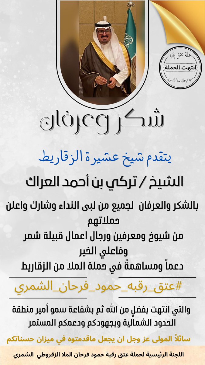 #حملة_الزقاريط
#شمر
#عتق_رقبة_حمود_فرحان_الشمري 
يتقدم شيخ عشيرة الزقاريط
الشيخ/تركي بن احمد العراك
بالشكر والعرفان لجميع من لبى النداء وشارك من شيوخ ومعرفين ورجال اعمال قبيلة شمر وفاعلي الخيردعماًومساهمةً في حملةالملا من الزقاريط