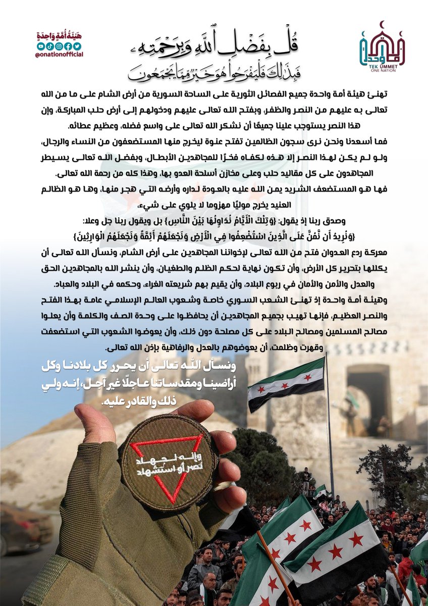 {قُل بِفَضلِ اللَّهِ وَبِرَحمَتِهِ فَبِذَلِكَ فَليَفرَحُوا هُوَ خَيرٌ مِّمَّا يَجمَعُون}
تهنئ هيئة أمة واحدة جميع الفصائل الثورية على الساحة السورية من أرض الشام على ما من الله تعالى به عليهم من النصر والظفر، وبفتح الله تعالى عليهم ودخولهم إلى أرض حلب المباركة...
#ردع_العدوان