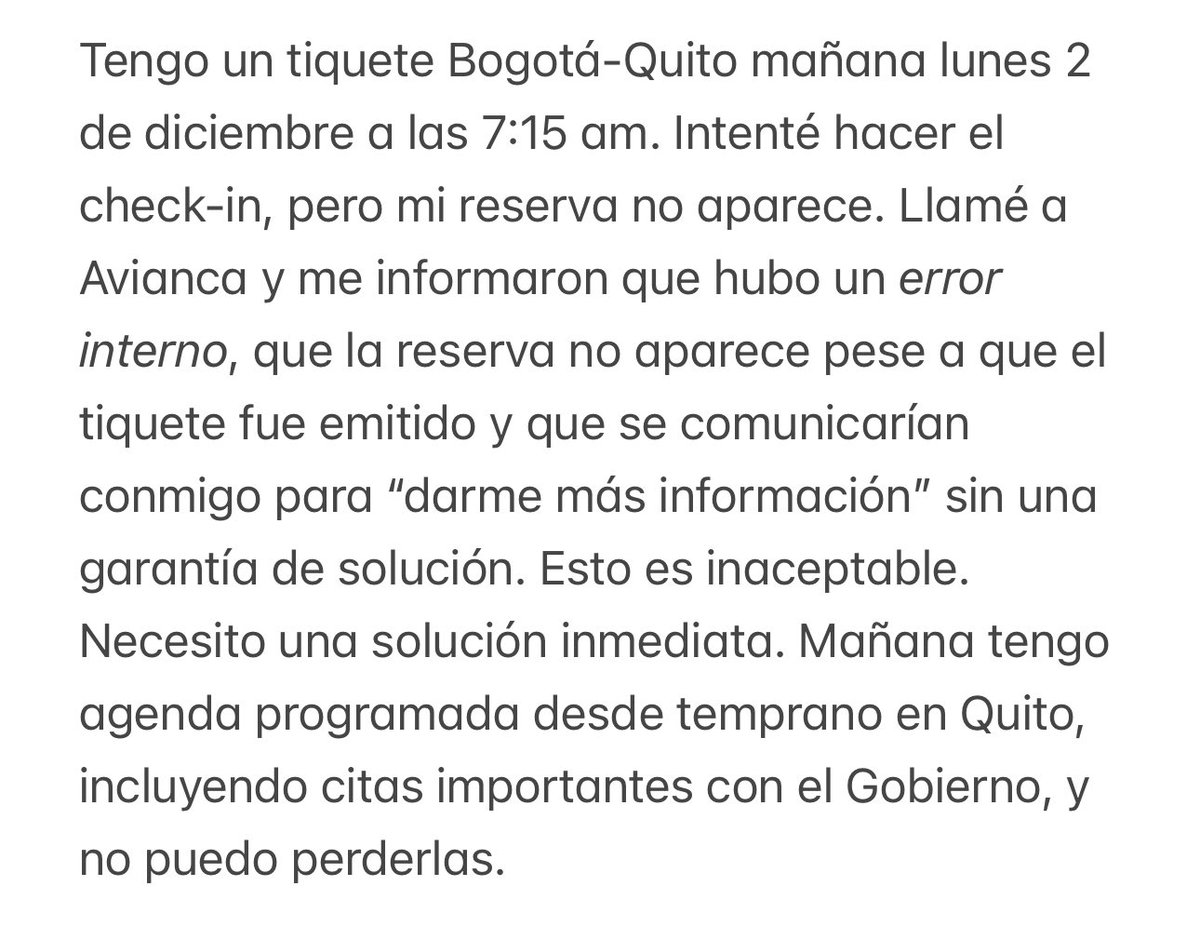 CarolinaLasso's tweet photo. @avianca @DenuncieAvianca @sicsuper @AerocivilCol Tengo vuelo Bogotá-Quito mañana 7:15 am. Mi reserva no aparece. Avianca informó que hubo un error interno y que se comunicarían conmigo, sin garantizar una solución. Esto es inaceptable. Necesito respuesta inmediata https://t.co/bhvycBcJzd