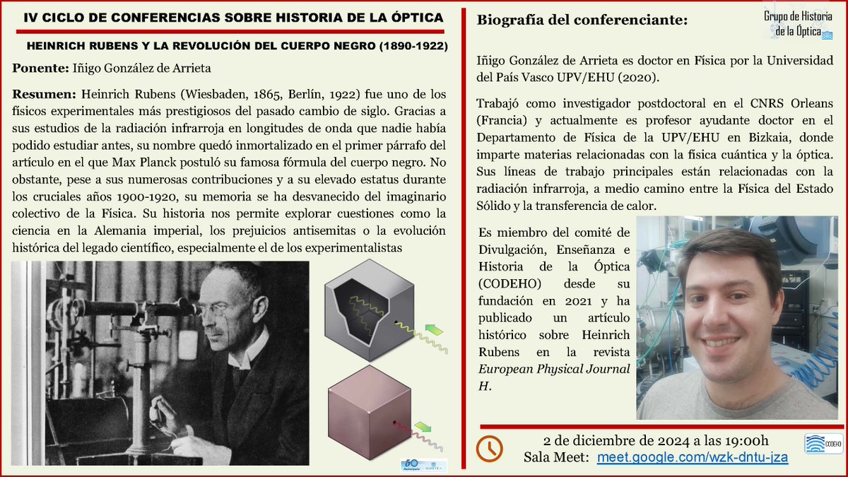 Hoy lunes toca actividad del ciclo de Charlas sobre Historia de la Óptica.
Título: HEINRICH RUBENS Y LA REVOLUCIÓN DEL CUERPO NEGRO (1890-1922)
Ponente: Íñigo González de Arrieta
Lunes 2 de diciembre a las 19:00 en meet.google.com/wzk-dntu-jza