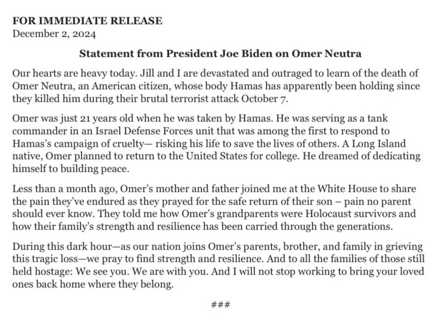 💔 Omer Neutra z”l

“Our hearts are heavy today. Jill and I are devastated and outraged to learn of the death of Omer Neutra, an American citizen, whose body Hamas has apparently been holding since they killed him during their brutal terrorist attack on 10/7.” - <a href="/POTUS/">President Donald J. Trump</a>