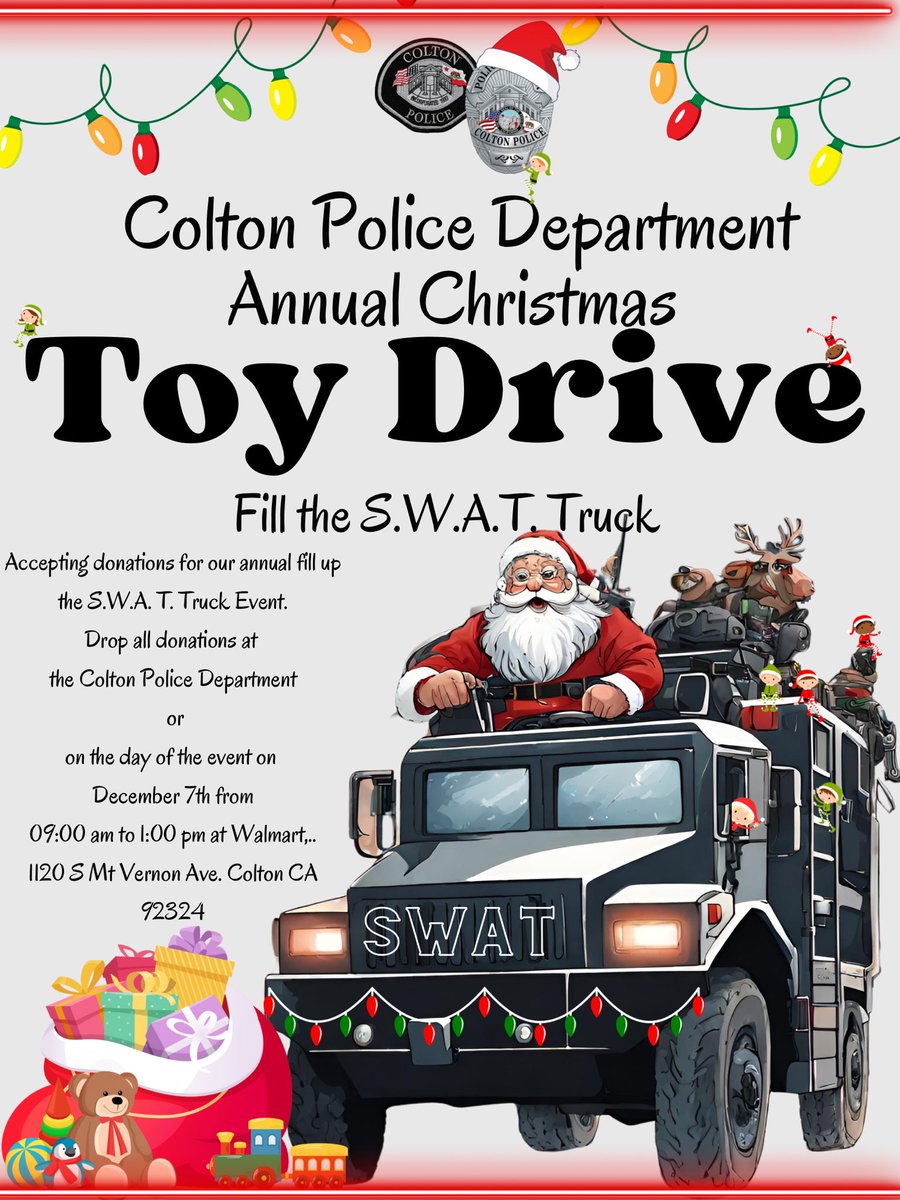 We would like to invite you to our annual Christmas “Fill the SWAT Truck” Toy Drive.

Donations could be taken to the Colton Police Department or December 7th at 9:00 am we will be at our local Walmart, 1120 S My Vernon Ave. Join us !!! 

#colton#toydrive#swattruck