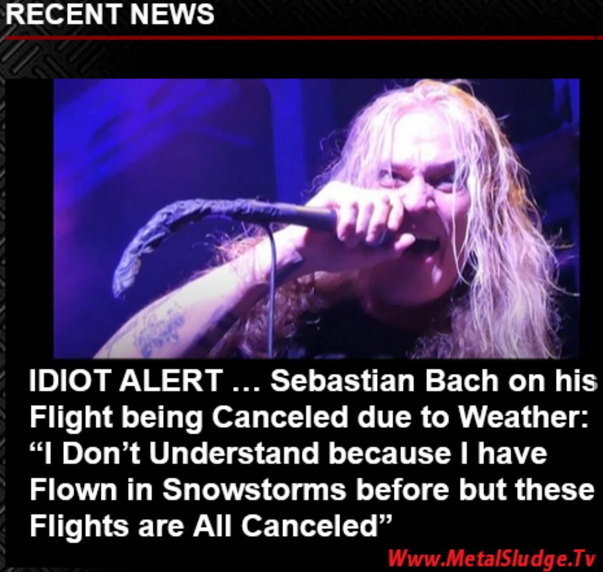 StevieTuff's tweet image. IDIOT … 
Sebastian Bach on his Flight being Canceled due to Weather: “I Don’t Understand because I have Flown in Snowstorms before” 
#sebastianbach #badweather #wapl #stevierayvaughn #buddyholly #ritchievalenz #kobebryant #metalsludge 
metalsludge.tv/idiot-alert-se…
